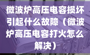 微波炉高压电容损坏引起什么故障（微波炉高压电容打火怎么解决）