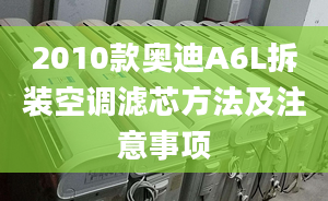 2010款奥迪A6L拆装空调滤芯方法及注意事项