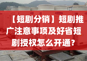 【短剧分销】短剧推广注意事项及好省短剧授权怎么开通？