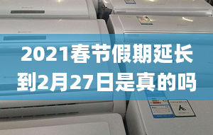 2021春节假期延长到2月27日是真的吗