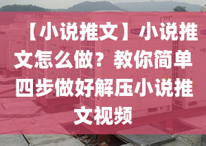 【小说推文】小说推文怎么做？教你简单四步做好解压小说推文视频