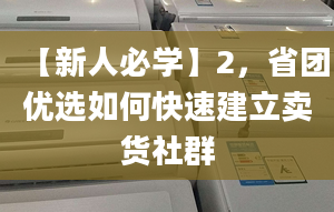 【新人必学】2，省团优选如何快速建立卖货社群