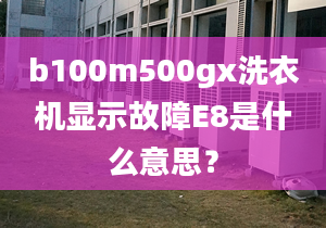 b100m500gx洗衣机显示故障E8是什么意思？