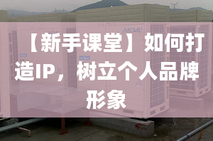 【新手课堂】如何打造IP，树立个人品牌形象