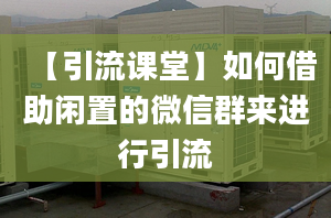 【引流课堂】如何借助闲置的微信群来进行引流