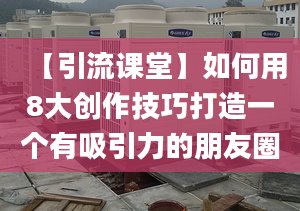 【引流课堂】如何用8大创作技巧打造一个有吸引力的朋友圈