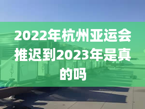 2022年杭州亚运会推迟到2023年是真的吗