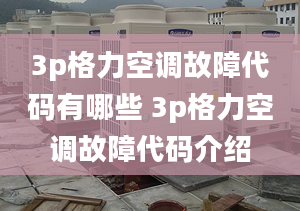 3p格力空调故障代码有哪些 3p格力空调故障代码介绍