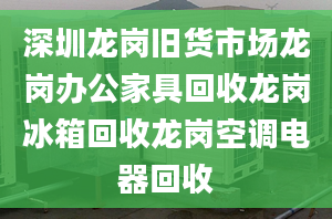 深圳龙岗旧货市场龙岗办公家具回收龙岗冰箱回收龙岗空调电器回收