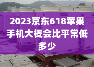 2023京东618苹果手机大概会比平常低多少