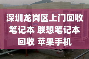 深圳龙岗区上门回收笔记本 联想笔记本回收 苹果手机