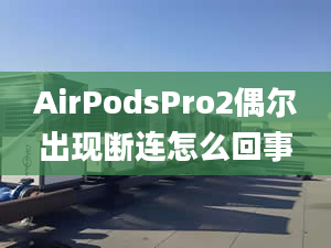 AirPodsPro2偶尔出现断连怎么回事