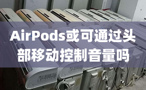 AirPods或可通过头部移动控制音量吗