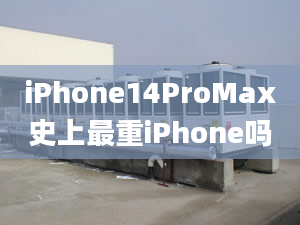 iPhone14ProMax史上最重iPhone吗