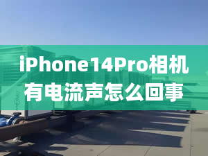 iPhone14Pro相机有电流声怎么回事