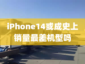 iPhone14或成史上销量最差机型吗