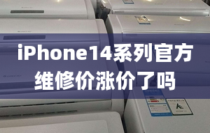 iPhone14系列官方维修价涨价了吗