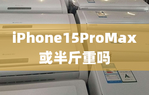 iPhone15ProMax或半斤重吗