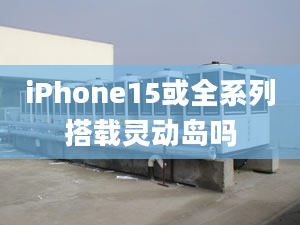 iPhone15或全系列搭载灵动岛吗