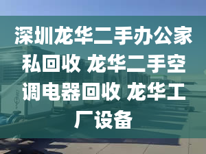 深圳龙华二手办公家私回收 龙华二手空调电器回收 龙华工厂设备