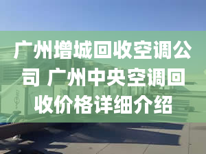 广州增城回收空调公司 广州中央空调回收价格详细介绍