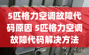 5匹格力空调故障代码原因 5匹格力空调故障代码解决方法