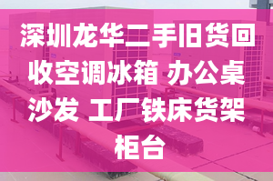 深圳龙华二手旧货回收空调冰箱 办公桌沙发 工厂铁床货架 柜台