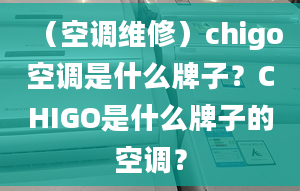 （空调维修）chigo空调是什么牌子？CHIGO是什么牌子的空调？