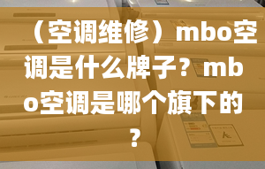 （空调维修）mbo空调是什么牌子？mbo空调是哪个旗下的？