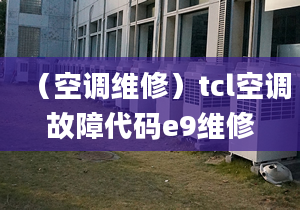 （空调维修）tcl空调故障代码e9维修