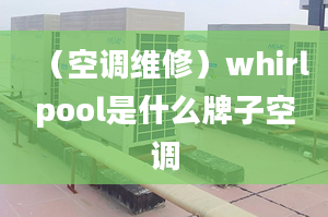 （空调维修）whirlpool是什么牌子空调