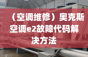 （空调维修）奥克斯空调e2故障代码解决方法