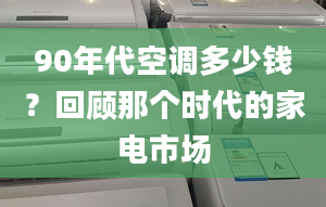 90年代空调多少钱？回顾那个时代的家电市场