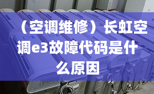 （空调维修）长虹空调e3故障代码是什么原因