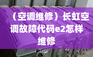 （空调维修）长虹空调故障代码e2怎样维修