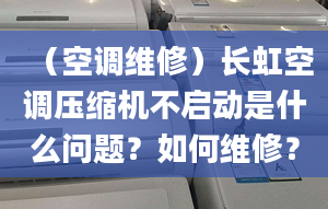 （空调维修）长虹空调压缩机不启动是什么问题？如何维修？