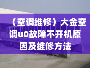 （空调维修）大金空调u0故障不开机原因及维修方法