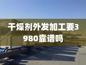 干燥剂外发加工要3980靠谱吗