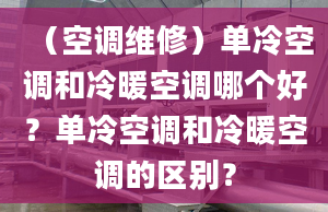 （空调维修）单冷空调和冷暖空调哪个好？单冷空调和冷暖空调的区别？