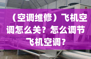 （空调维修）飞机空调怎么关？怎么调节飞机空调？