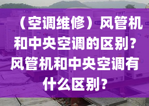 （空调维修）风管机和中央空调的区别？风管机和中央空调有什么区别？