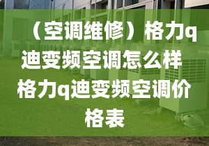 （空调维修）格力q迪变频空调怎么样 格力q迪变频空调价格表