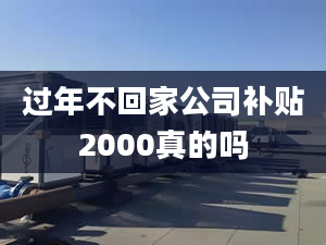 过年不回家公司补贴2000真的吗