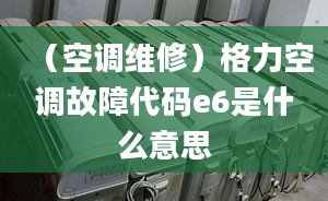 （空调维修）格力空调故障代码e6是什么意思