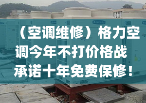 （空调维修）格力空调今年不打价格战 承诺十年免费保修！