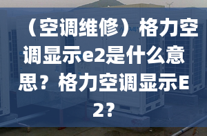 （空调维修）格力空调显示e2是什么意思？格力空调显示E2？