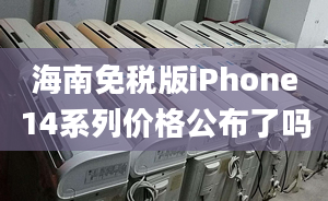 海南免税版iPhone14系列价格公布了吗