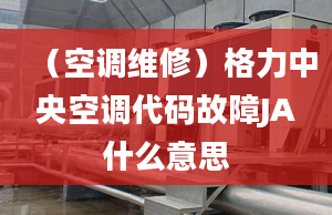 （空调维修）格力中央空调代码故障JA什么意思