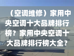 （空调维修）家用中央空调十大品牌排行榜？家用中央空调十大品牌排行榜大全？