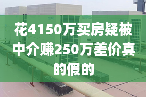 花4150万买房疑被中介赚250万差价真的假的